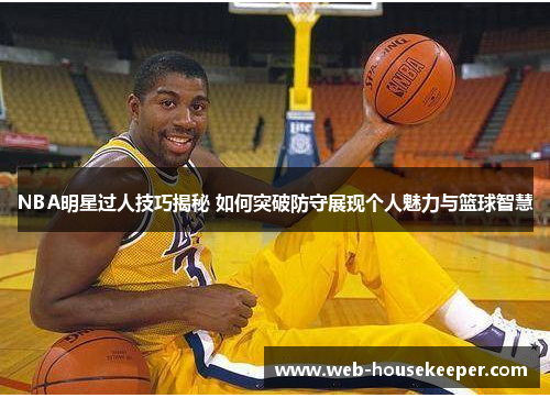 NBA明星过人技巧揭秘 如何突破防守展现个人魅力与篮球智慧