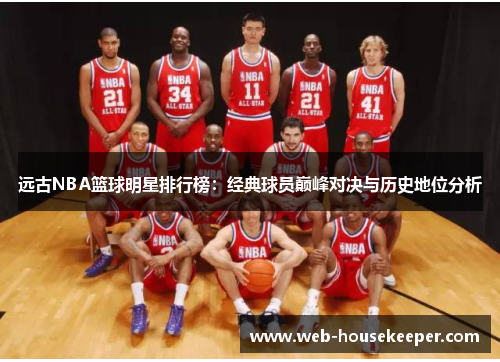 远古NBA篮球明星排行榜：经典球员巅峰对决与历史地位分析